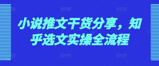 小说推文干货分享，知乎选文实操全流程-禾谷轻创网