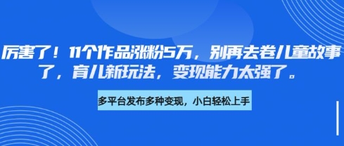 厉害了，11个作品涨粉5万，别再去卷儿童故事了，育儿新玩法，变现能力太强了-禾谷轻创网