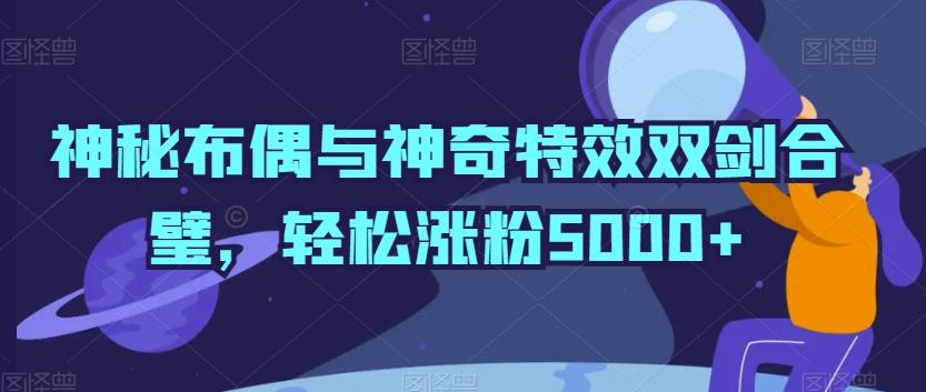 神秘布偶与神奇特效双剑合璧，轻松涨粉5000+【揭秘】-禾谷轻创网
