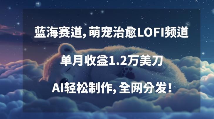 蓝海赛道，萌宠治愈LOFI频道，单月收益1.2万美刀，AI轻松制作，全网分发【揭秘】-禾谷轻创网