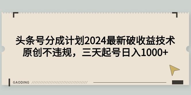 (9455期)头条号分成计划2024最新破收益技术，原创不违规，三天起号日入1000+-禾谷轻创网