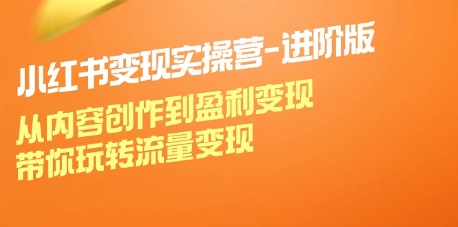 小红书变现实操营进阶版：从内容创作到盈利变现，带你玩转流量变现-禾谷轻创网