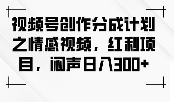 视频号创作分成计划之情感视频，红利项目，闷声日入300+-禾谷轻创网