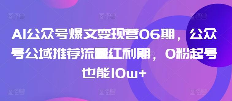 AI公众号爆文变现营06期，公众号公域推荐流量红利期，0粉起号也能10w+-禾谷轻创网