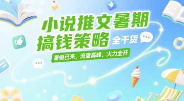 小说推文暑期搞钱策略，全干货，暑假已来，流量高峰，火力全开-禾谷轻创网