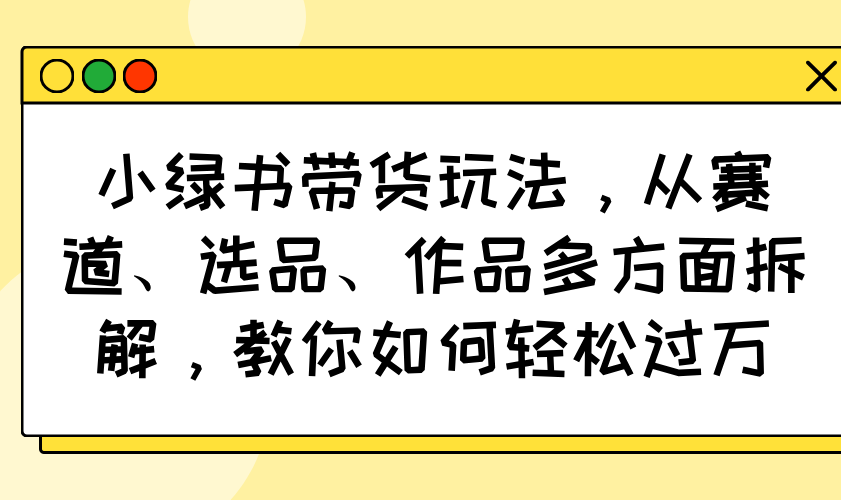 小绿书带货玩法，从赛道、选品、作品多方面拆解，教你如何轻松过万-禾谷轻创网