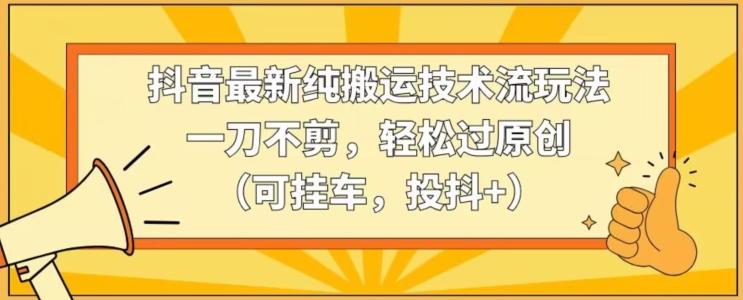 抖音最新纯搬运技术流玩法，一刀不剪，轻松过原创(可挂车，投抖+)【揭秘】-禾谷轻创网