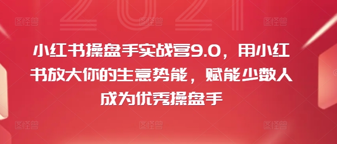 小红书操盘手实战营9.0，用小红书放大你的生意势能，赋能少数人成为优秀操盘手-禾谷轻创网