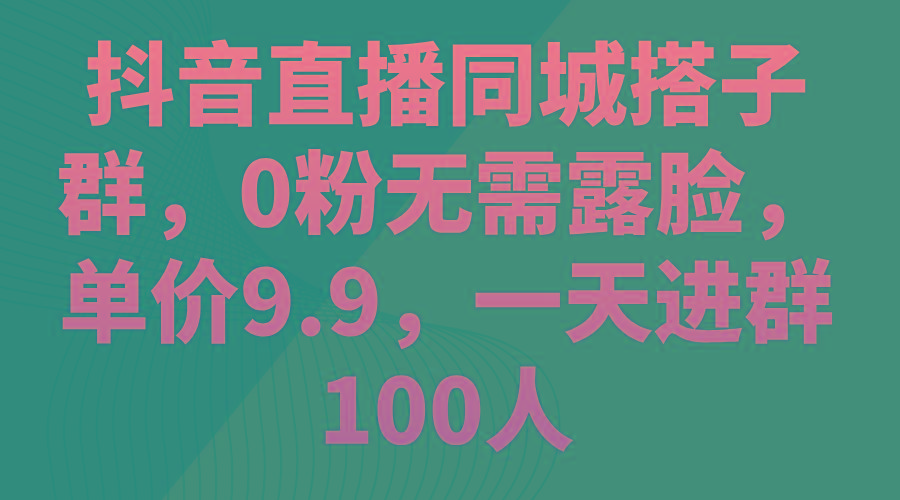 抖音直播同城搭子群，0粉无需露脸，单价9.9，一天进群100人-禾谷轻创网
