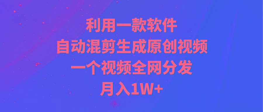 (9472期)利用一款软件，自动混剪生成原创视频，一个视频全网分发，月入1W+附软件-禾谷轻创网