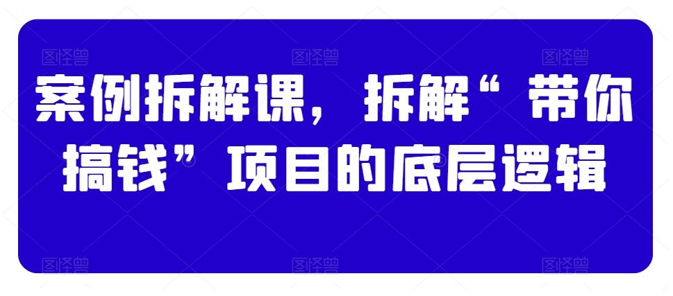 案例拆解课，拆解“带你搞钱”项目的底层逻辑-禾谷轻创网