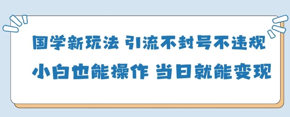 国学新玩法，引流不封号不违规小白也能操作，当日就能变现-禾谷轻创网
