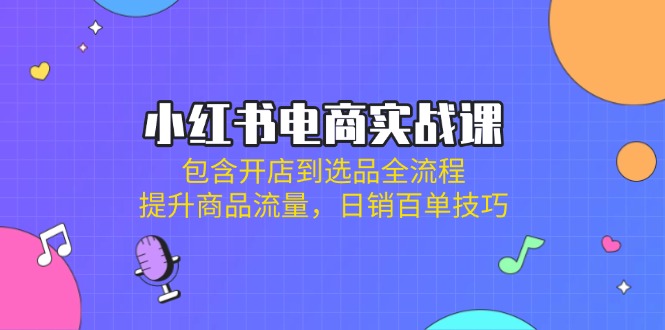 小红书电商实战课：包含开店到选品全流程，提升商品流量，日销百单技巧-禾谷轻创网