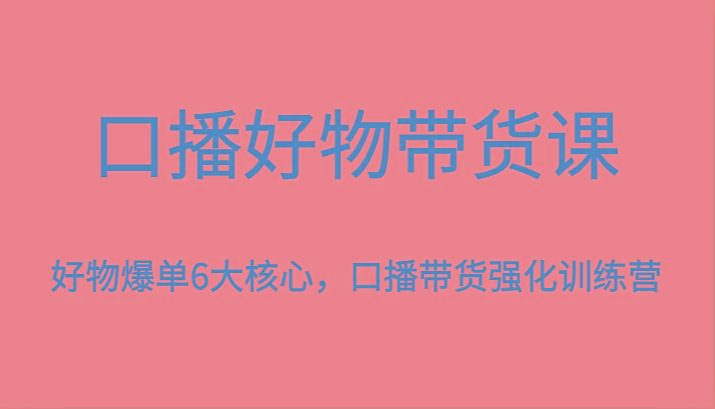 口播好物带货课，好物爆单6大核心，口播带货强化训练营-禾谷轻创网