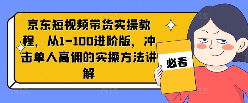 京东短视频带货实操教程，从1-100进阶版，冲击单人高佣的实操方法讲解-禾谷轻创网
