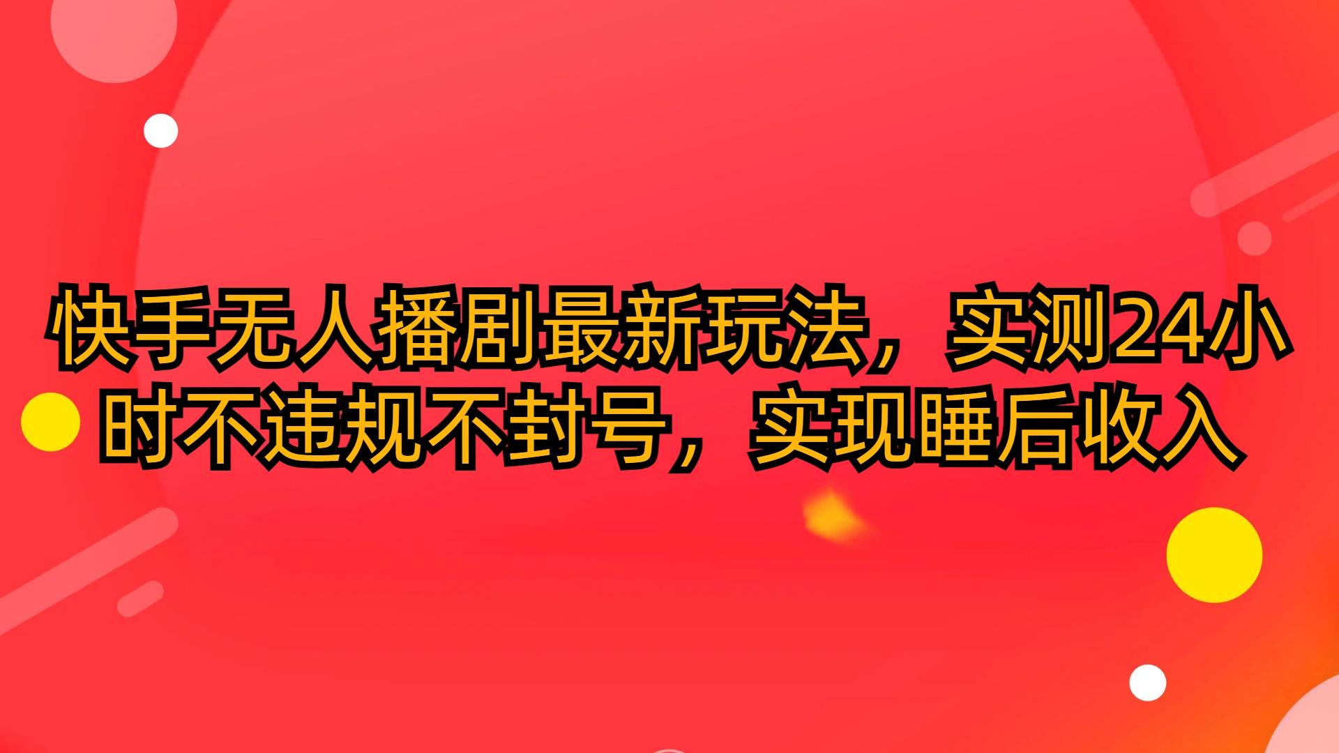 (10068期)快手无人播剧最新玩法，实测24小时不违规不封号，实现睡后收入-禾谷轻创网