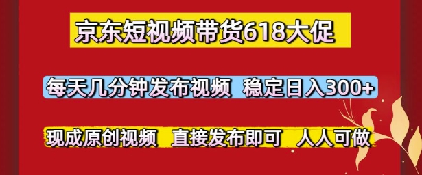 京东短视频带货618大促，每天几分钟发布视频，稳定日入3张+，现成原创视频，直接发布即可【揭秘】-禾谷轻创网