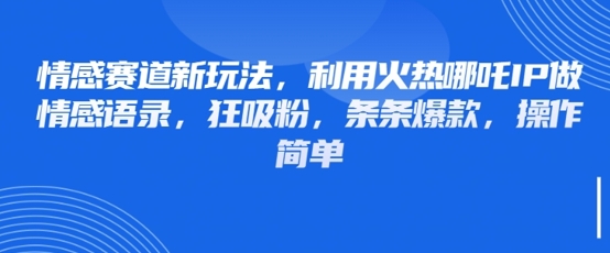 情感赛道新玩法，利用火热哪吒IP做情感语录，狂吸粉，条条爆款，操作简单-禾谷轻创网