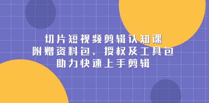 切片短视频剪辑认知课，附赠资料包、授权及工具包，助力快速上手剪辑-禾谷轻创网