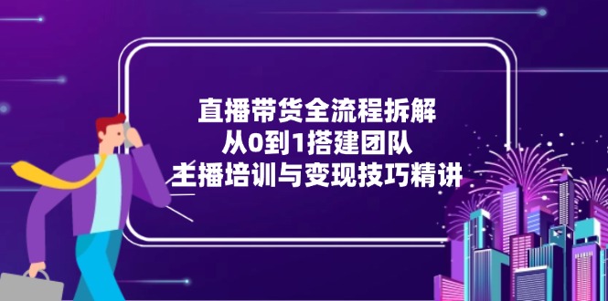 直播带货全流程拆解：从0到1搭建团队，主播培训与变现技巧精讲-禾谷轻创网