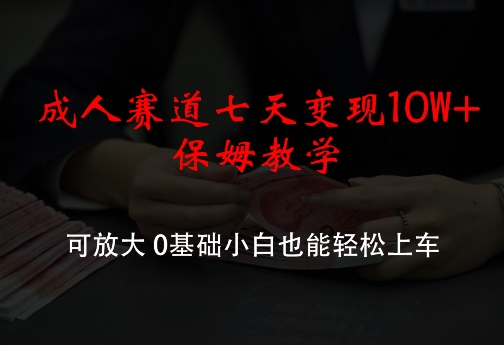 成人赛道七天变现10W+保姆教学，可放大，0基础小白也能轻松上车【揭秘】-禾谷轻创网