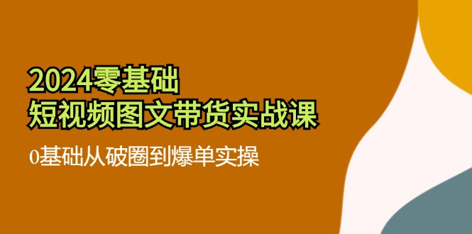 2024零基础·短视频图文带货实战课：0基础从破圈到爆单实操(35节课-禾谷轻创网