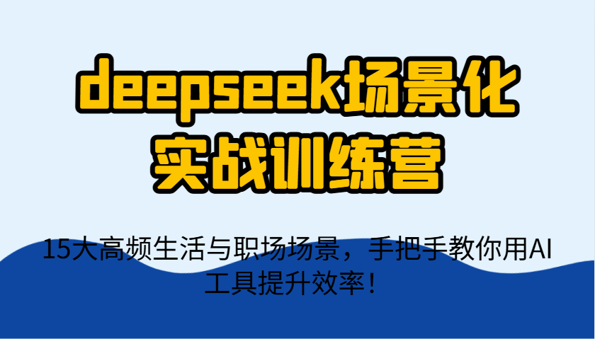 deepseek场景化实战训练营，15大高频生活与职场场景，手把手教你用AI工具提升效率！-禾谷轻创网