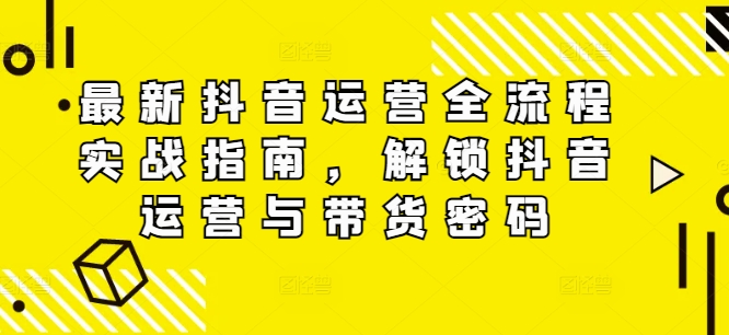 最新抖音运营全流程实战指南，解锁抖音运营与带货密码-禾谷轻创网