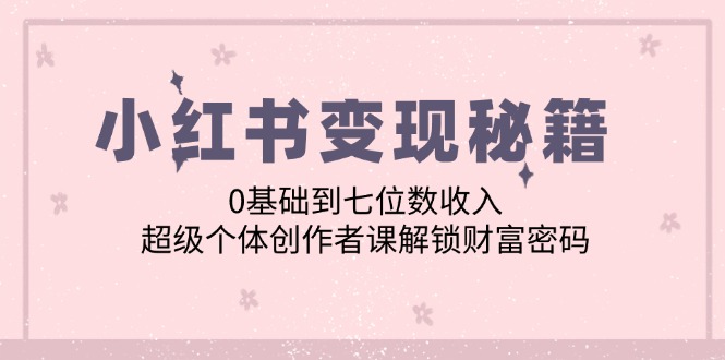 小红书变现秘籍：0基础到七位数收入，超级个体创作者课解锁财富密码-禾谷轻创网