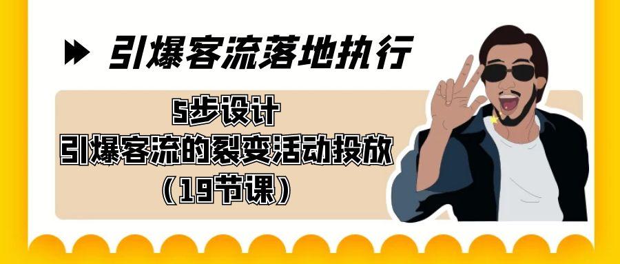 引爆-客流落地执行，5步设计引爆客流的裂变活动投放(19节课)-禾谷轻创网