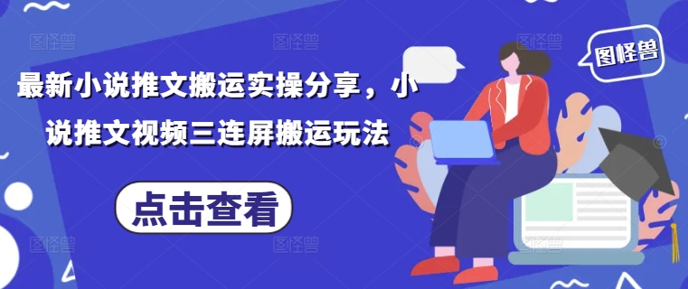 最新小说推文搬运实操分享，小说推文视频三连屏搬运玩法-禾谷轻创网