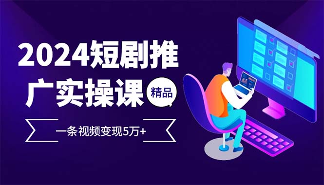 2024最火爆的项目短剧推广实操课 一条视频变现5万+(附软件工具-禾谷轻创网