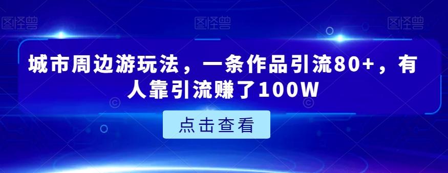 城市周边游玩法，一条作品引流80+，有人靠引流赚了100W【揭秘】-禾谷轻创网