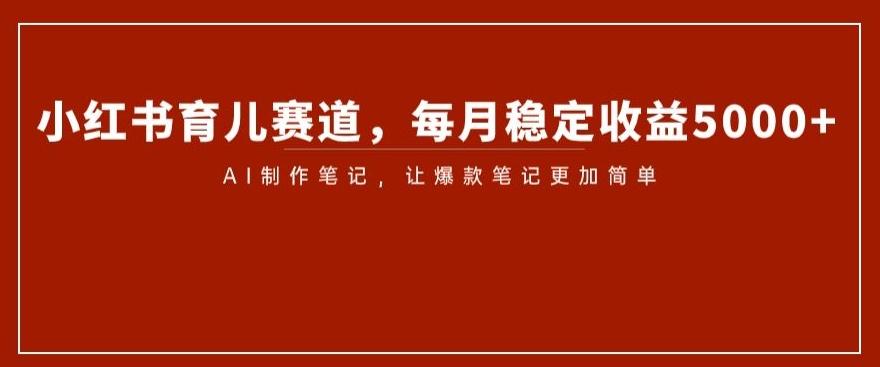 小红书育儿赛道，每月稳定收益5000+，AI制作笔记让爆款笔记更加简单【揭秘】-禾谷轻创网