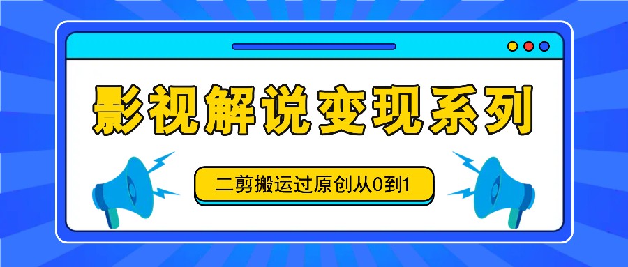 影视解说变现系列,二剪搬运过原创从0到1,喂饭式教程-禾谷轻创网