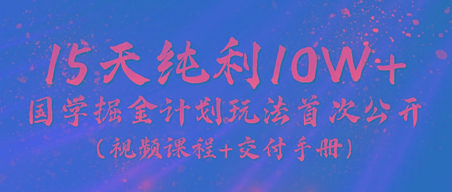 《国学掘金计划2024》实战教学视频，15天纯利10W+(视频课程+交付手册)-禾谷轻创网