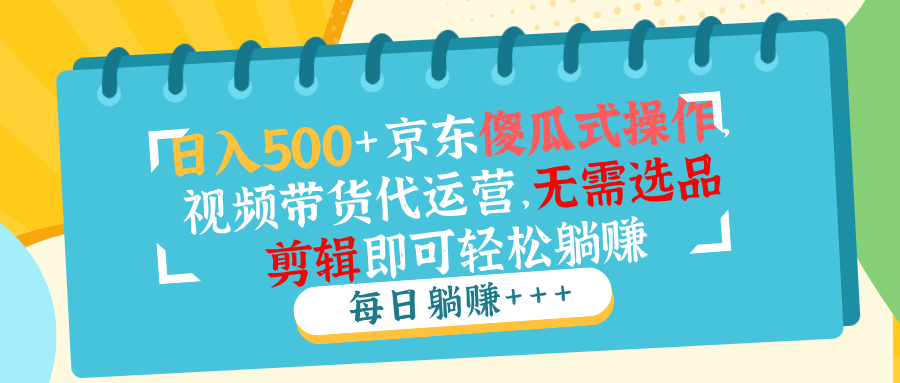 日入500+京东傻瓜式操作，视频带货代运营，无需选品剪辑即可轻松躺赚-禾谷轻创网