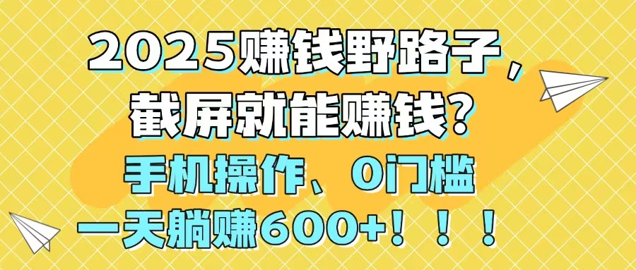 2025赚钱野路子，截屏就能赚钱？手机操作0门槛，一天躺赚600+！！！-禾谷轻创网
