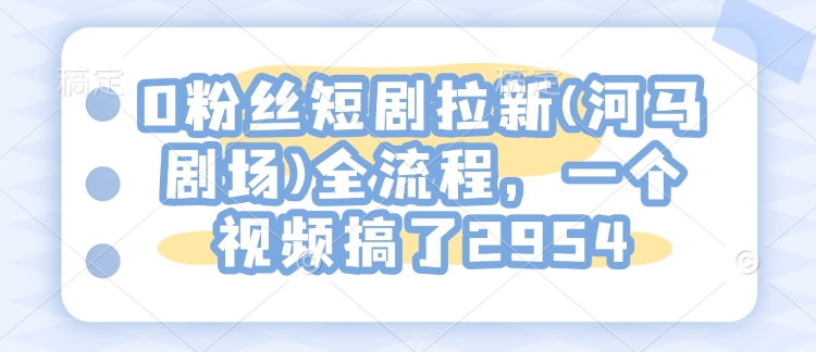 0粉丝短剧拉新(河马剧场)全流程，一个视频搞了2954-禾谷轻创网