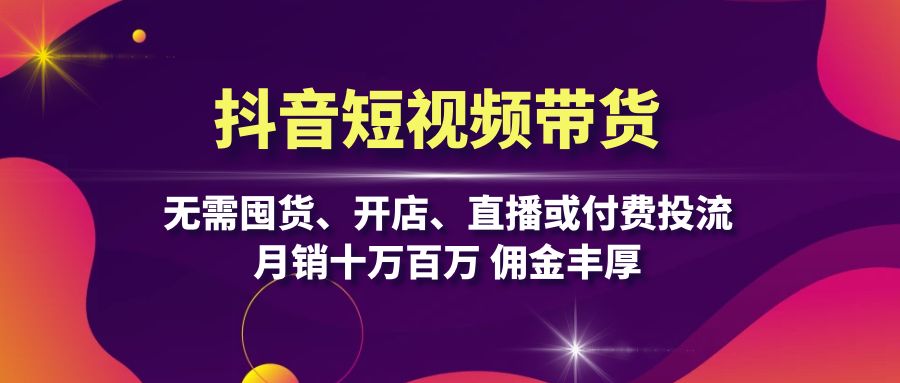 抖音短视频带货：无需囤货、开店、直播或付费投流，月销十万百万 佣金丰厚-禾谷轻创网