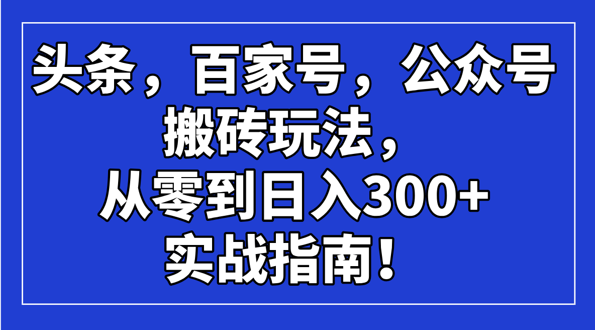 头条，百家号，公众号搬砖玩法，从零到日入300+的实战指南！-禾谷轻创网