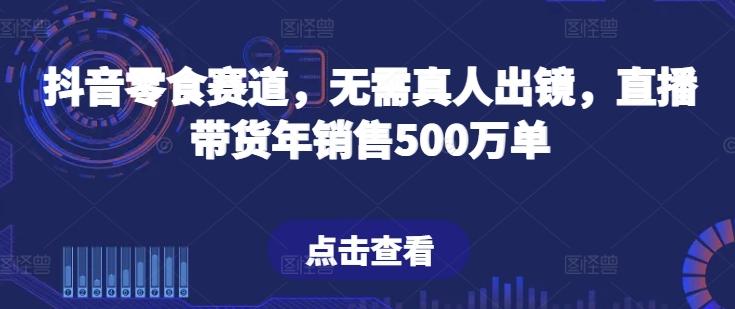 抖音零食赛道，无需真人出镜，直播带货年销售500万单【揭秘】-禾谷轻创网