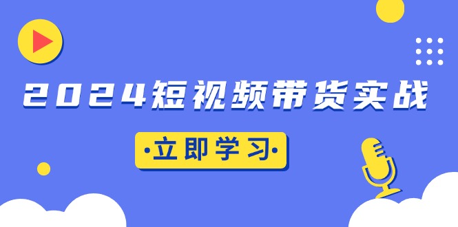 2024短视频带货实战：底层逻辑+实操技巧，橱窗引流、直播带货-禾谷轻创网