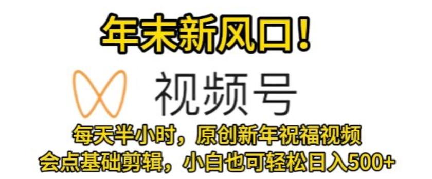视频号年末新风口，会点基础剪辑即可上手，原创新年祝福视频，每天半小时，小白也可轻松日入500+-禾谷轻创网