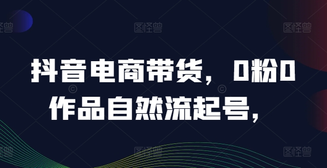 抖音电商带货，0粉0作品自然流起号，热销20多万人的抖音课程的经验分享-禾谷轻创网