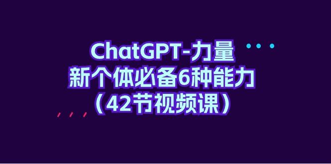 (9684期)ChatGPT-力量 新个体必备6种能力(42节视频课)-禾谷轻创网