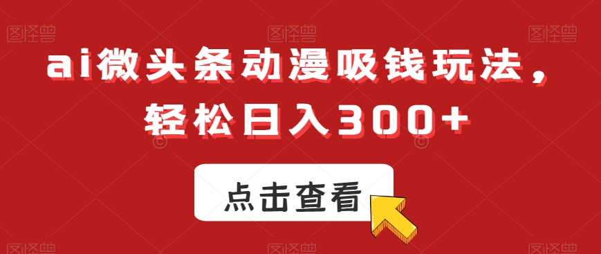 ai微头条动漫吸钱玩法，轻松日入300+【揭秘】-禾谷轻创网
