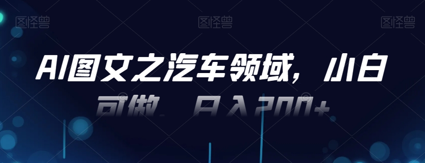 AI图文之汽车领域，小白可做，日入200+-禾谷轻创网