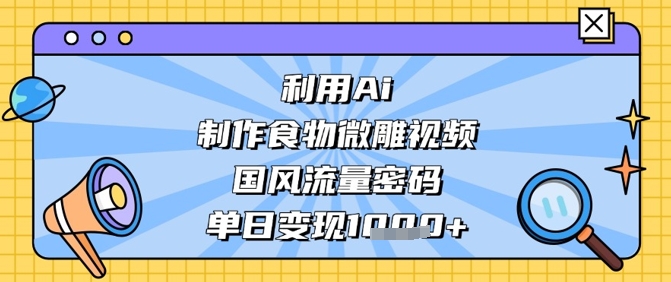 利用Ai制作食物微雕视频，国风流量密码，单日变现数张-禾谷轻创网