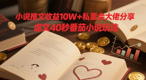 小说推文收益10W+私董会大佬分享，虐文40秒番茄小说玩法-禾谷轻创网